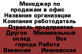 Менеджер по продажам в офис › Название организации ­ Компания-работодатель › Отрасль предприятия ­ Другое › Минимальный оклад ­ 28 700 - Все города Работа » Вакансии   . Ивановская обл.